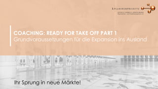 COACHING: READY FOR TAKE OFF PART 1
Grundvoraussetzungen für die Expansion ins Ausland
Ihr Sprung in neue Märkte!
 