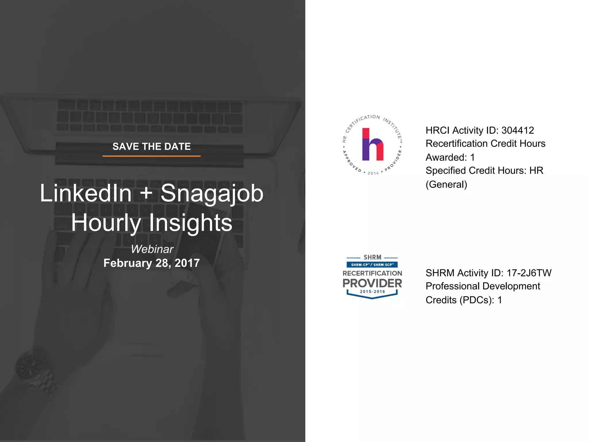 HRCI Activity ID: 304412
Recertification Credit Hours
Awarded: 1
Specified Credit Hours: HR
(General)
SHRM Activity ID: 17-2J6TW
Professional Development
Credits (PDCs): 1
SAVE THE DATE
LinkedIn + Snagajob
Hourly Insights
Webinar
February 28, 2017
 