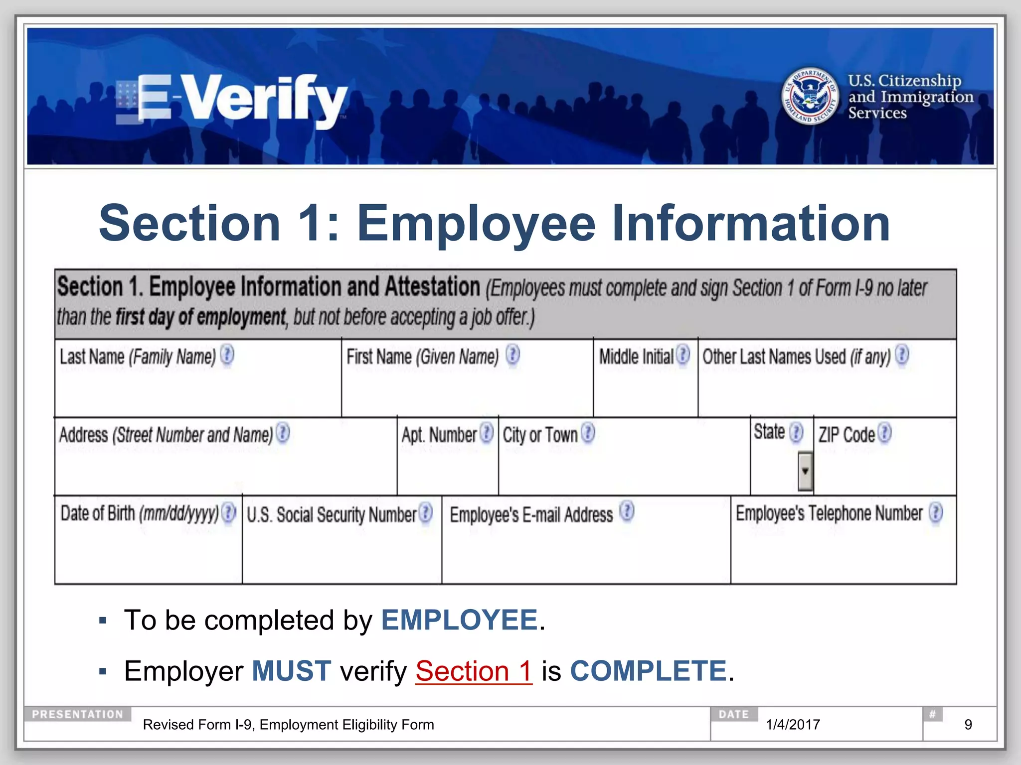 Section 1: Employee Information
▪  To be completed by EMPLOYEE.
▪  Employer MUST verify Section 1 is COMPLETE.
91/4/2017Revised Form I-9, Employment Eligibility Form
 