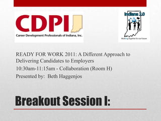 Breakout Session I: READY FOR WORK 2011: A Different Approach to Delivering Candidates to Employers 10:30am-11:15am - Collaboration (Room H) Presented by:  Beth Haggenjos 
