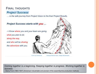 FINAL THOUGHTS
Coming together is a beginning. Keeping together is progress. Working together is
success.
- Henry Ford (1863-1947) (American industrialist and pioneer of the assembly-line production method).
 