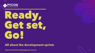 _________________
Ready,
Get set,
Go!
All about the development sprints
PyCon Korea 2018.08.18 iam@younggun.kim / @scari_net 1
 