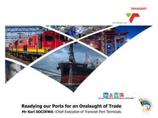 1 
Readying our Ports for an Onslaught of Trade 
Mr Karl SOCIKWA -Chief Executive of Transnet Port Terminals 
 