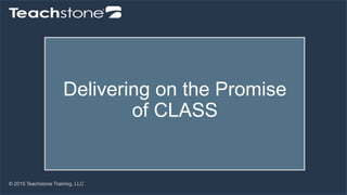 © 2015 Teachstone Training, LLC
Delivering on the Promise
of CLASS
 