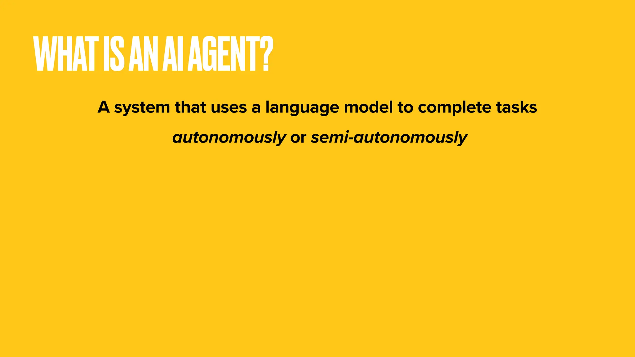 WHATISANAIAGENT? A system that uses a language model to complete tasks autonomously or semi-autonomously 