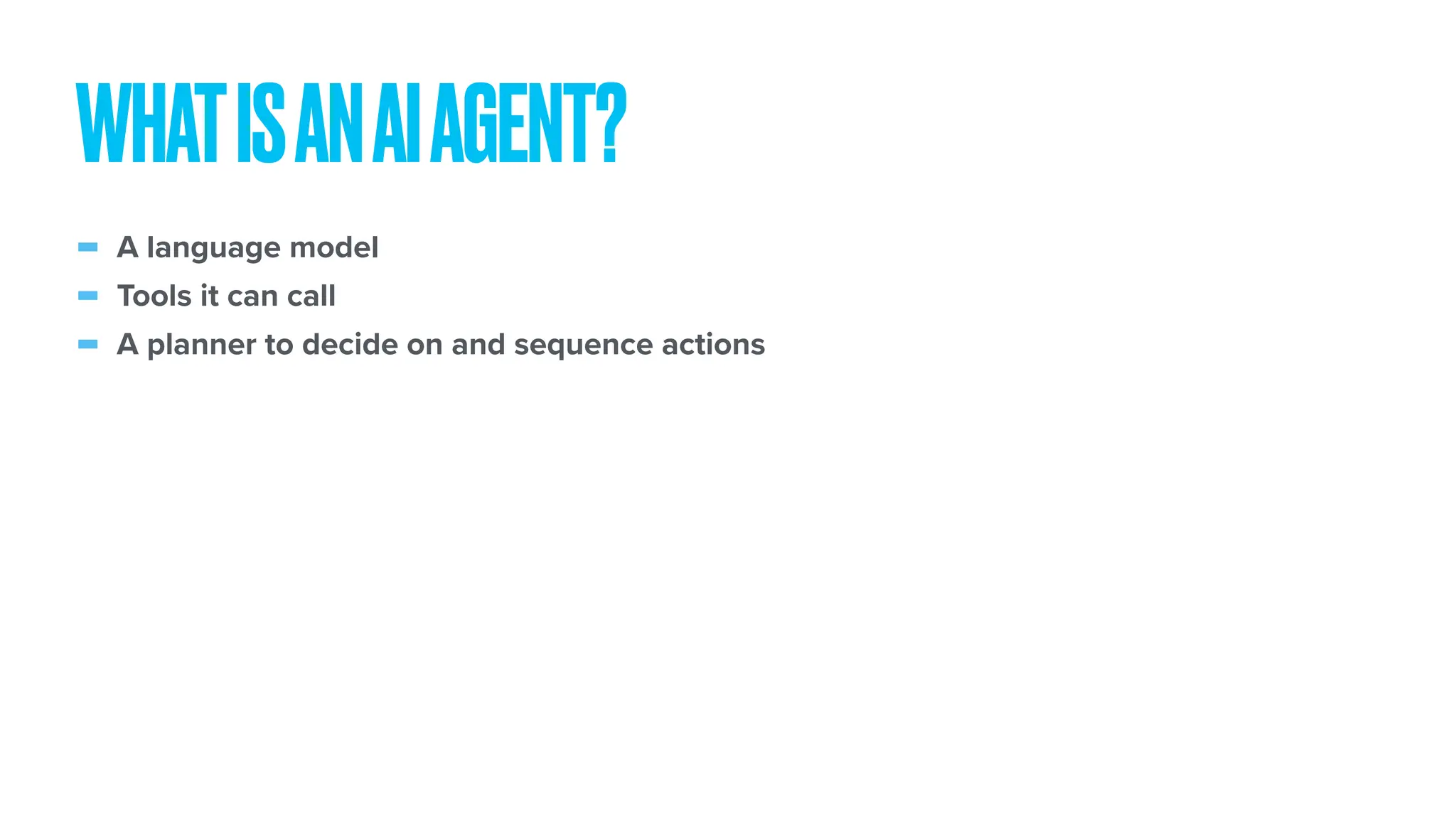 - A language model - Tools it can call - A planner to decide on and sequence actions WHATISANAIAGENT? 