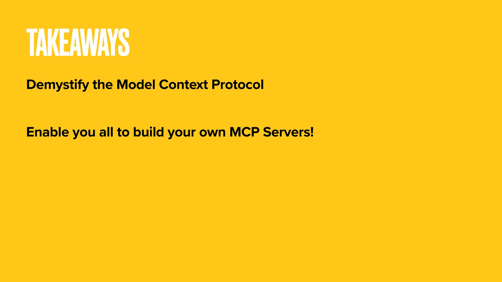 TAKEAWAYS Demystify the Model Context Protocol Enable you all to build your own MCP Servers! 