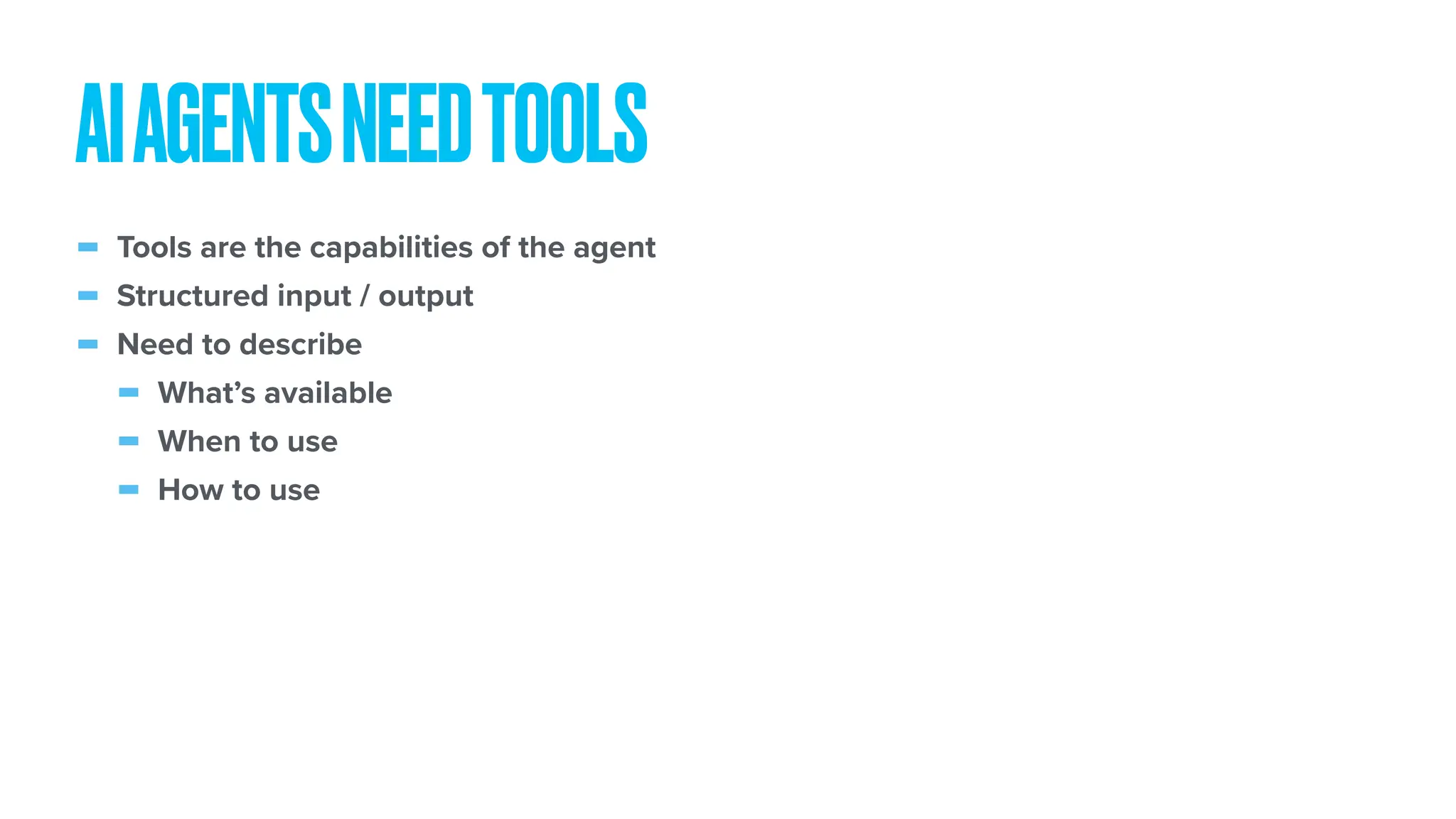 - Tools are the capabilities of the agent - Structured input / output - Need to describe - What’s available - When to use - How to use AIAGENTSNEEDTOOLS 