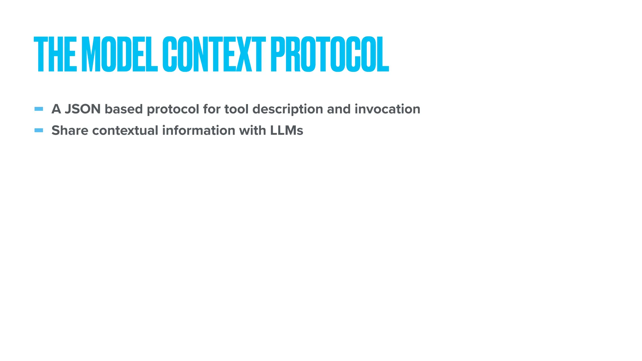 - A JSON based protocol for tool description and invocation - Share contextual information with LLMs THEMODELCONTEXTPROTOCOL 