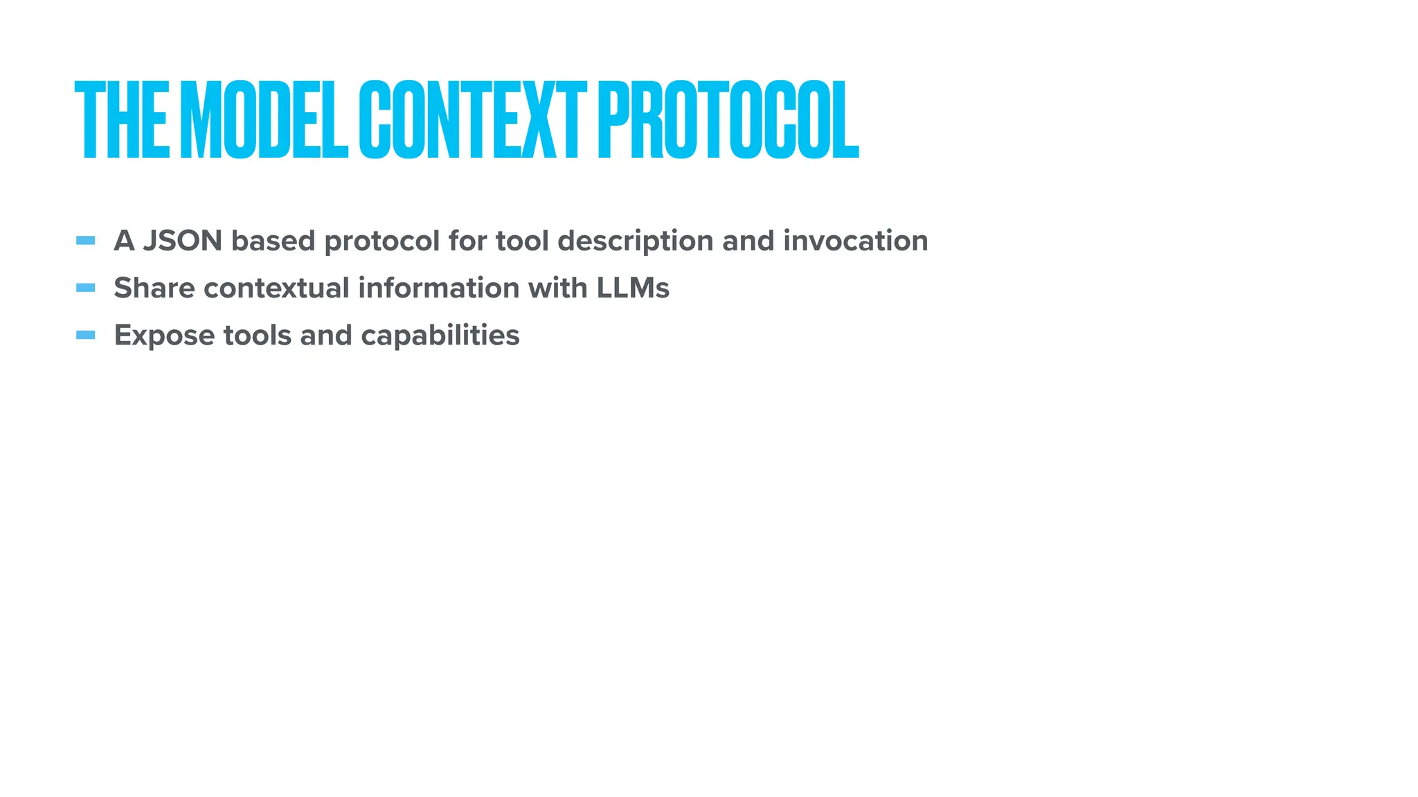 - A JSON based protocol for tool description and invocation - Share contextual information with LLMs - Expose tools and capabilities THEMODELCONTEXTPROTOCOL 