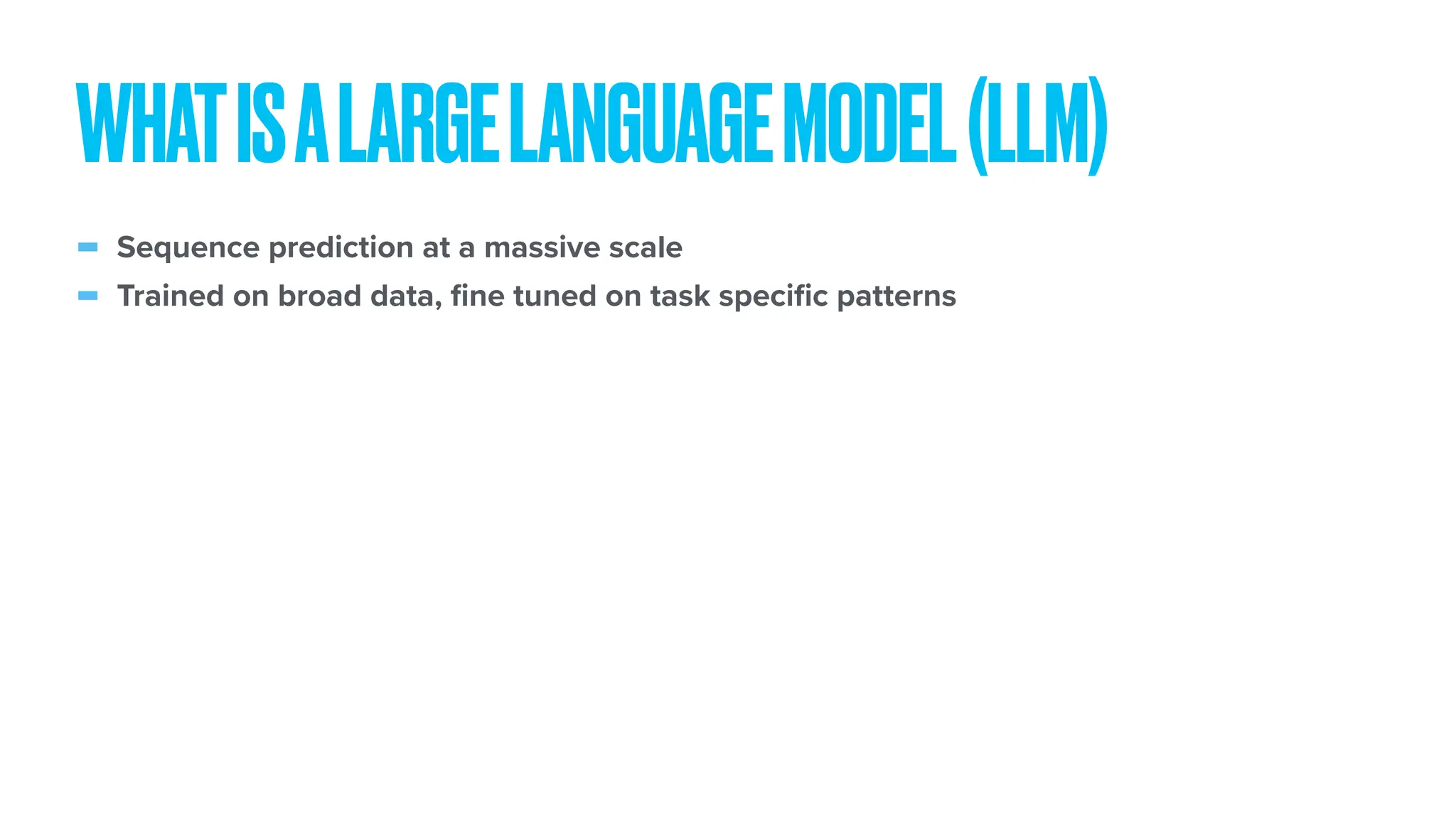 - Sequence prediction at a massive scale - Trained on broad data, fi ne tuned on task speci fi c patterns WHATISALARGELANGUAGEMODEL(LLM) 