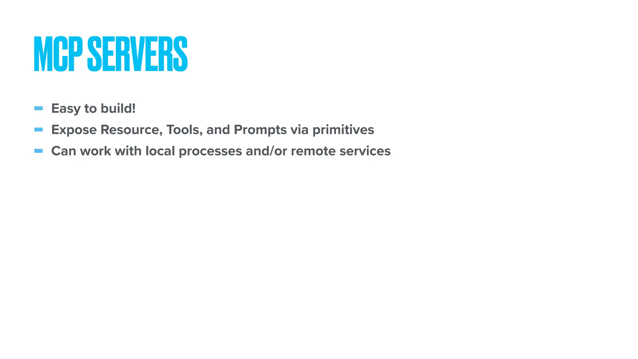 - Easy to build! - Expose Resource, Tools, and Prompts via primitives - Can work with local processes and/or remote services MCPSERVERS 