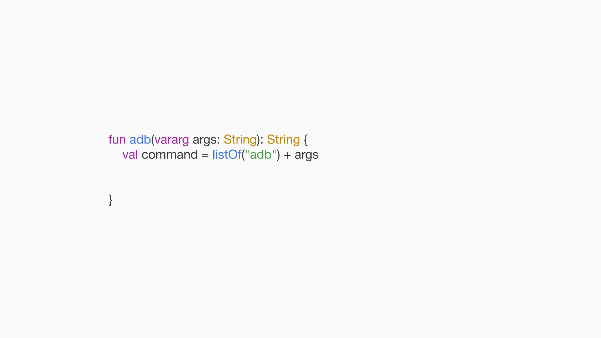 fun adb(vararg args: String): String { val command = listOf("adb") + args } 