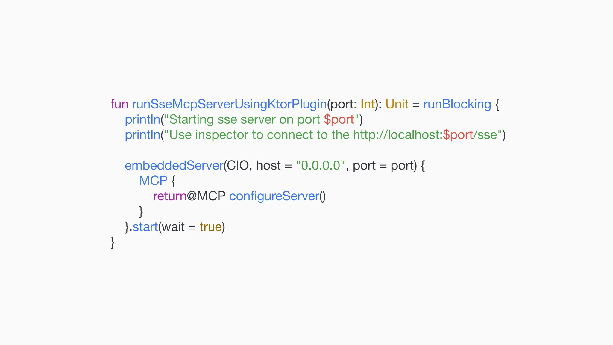fun runSseMcpServerUsingKtorPlugin(port: Int): Unit = runBlocking { println("Starting sse server on port $port") println("Use inspector to connect to the http://localhost:$port/sse") embeddedServer(CIO, host = "0.0.0.0", port = port) { MCP { return@MCP con fi gureServer() } }.start(wait = true) } 