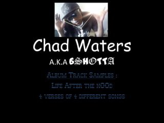 Chad WatersA.K.A 6ShOTTA Album Track Samples : Life After the hOOd 4 verses of 4 different songs 
