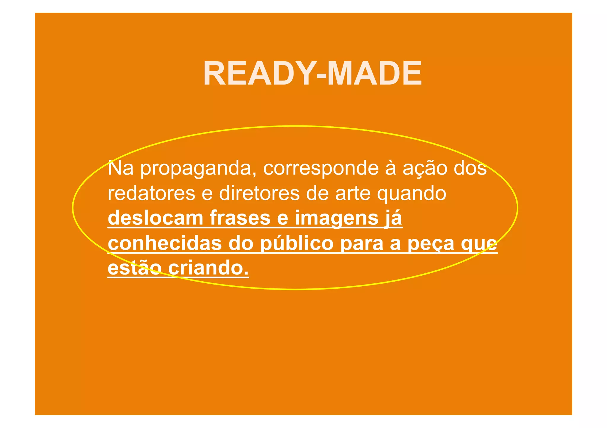 READY-MADE

Na propaganda, corresponde à ação dos
redatores e diretores de arte quando
deslocam frases e imagens já
conhecidas do público para a peça que
estão criando.
 