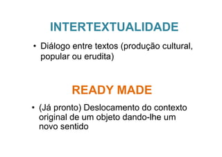 INTERTEXTUALIDADE
•  Diálogo entre textos (produção cultural,
   popular ou erudita)


          READY MADE
•  (Já pronto) Deslocamento do contexto
   original de um objeto dando-lhe um
   novo sentido
 