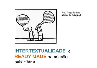 Prof. Tiago Santana
                 Atelier de Criação I




INTERTEXTUALIDADE e
READY MADE na criação
publicitária
 