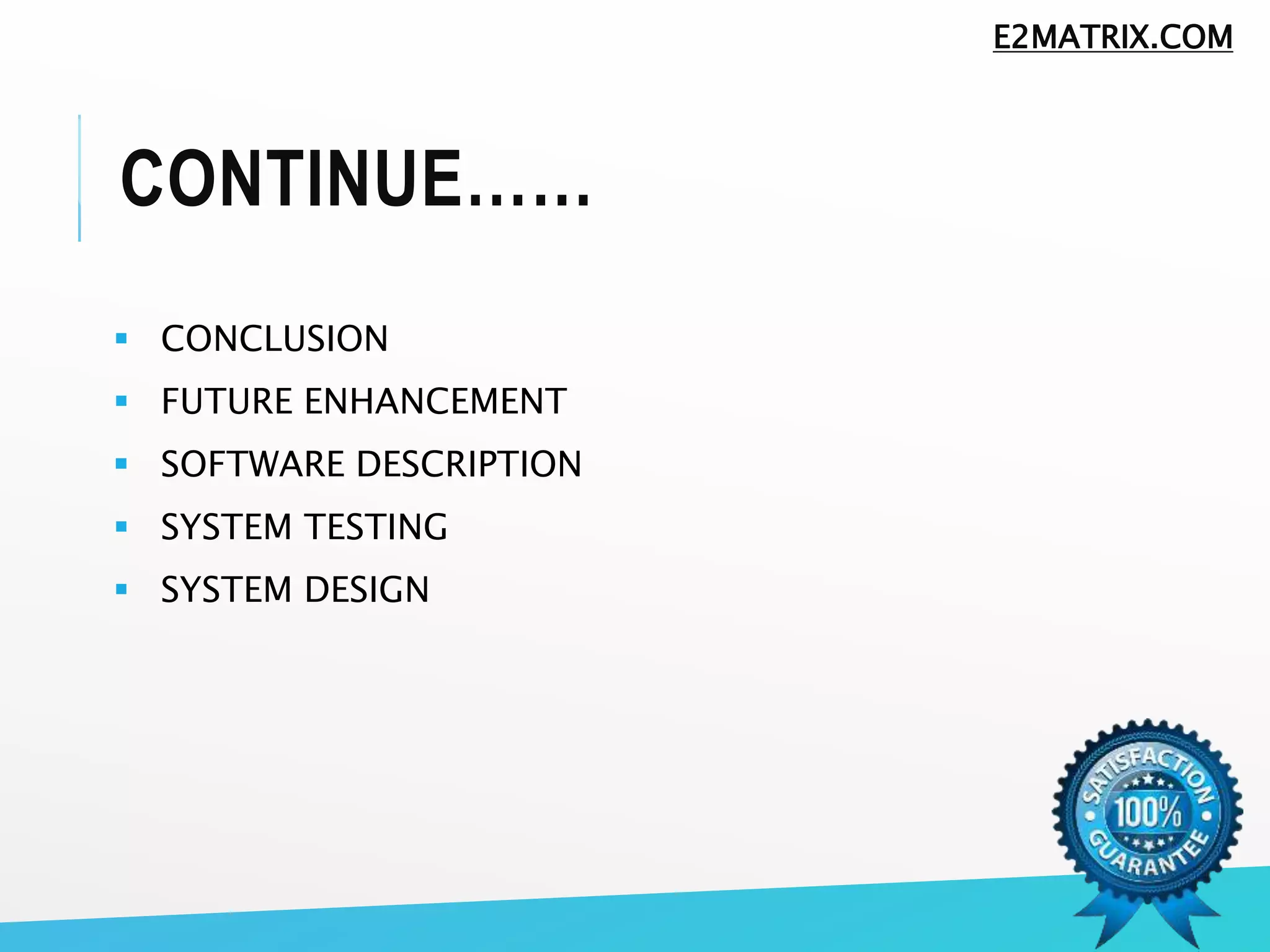 CONTINUE……
 CONCLUSION
 FUTURE ENHANCEMENT
 SOFTWARE DESCRIPTION
 SYSTEM TESTING
 SYSTEM DESIGN
E2MATRIX.COM
 