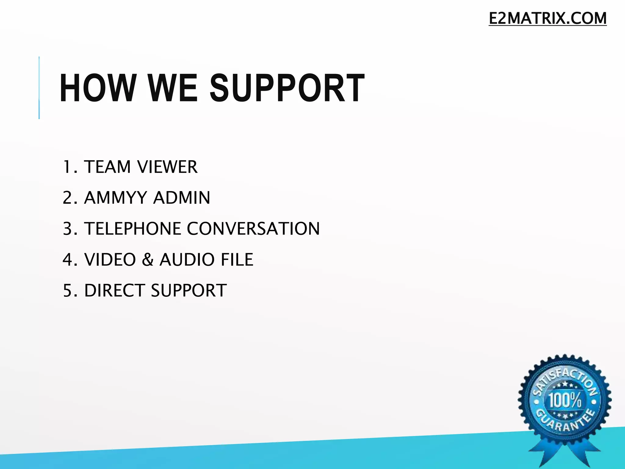 HOW WE SUPPORT
1. TEAM VIEWER
2. AMMYY ADMIN
3. TELEPHONE CONVERSATION
4. VIDEO & AUDIO FILE
5. DIRECT SUPPORT
E2MATRIX.COM
 