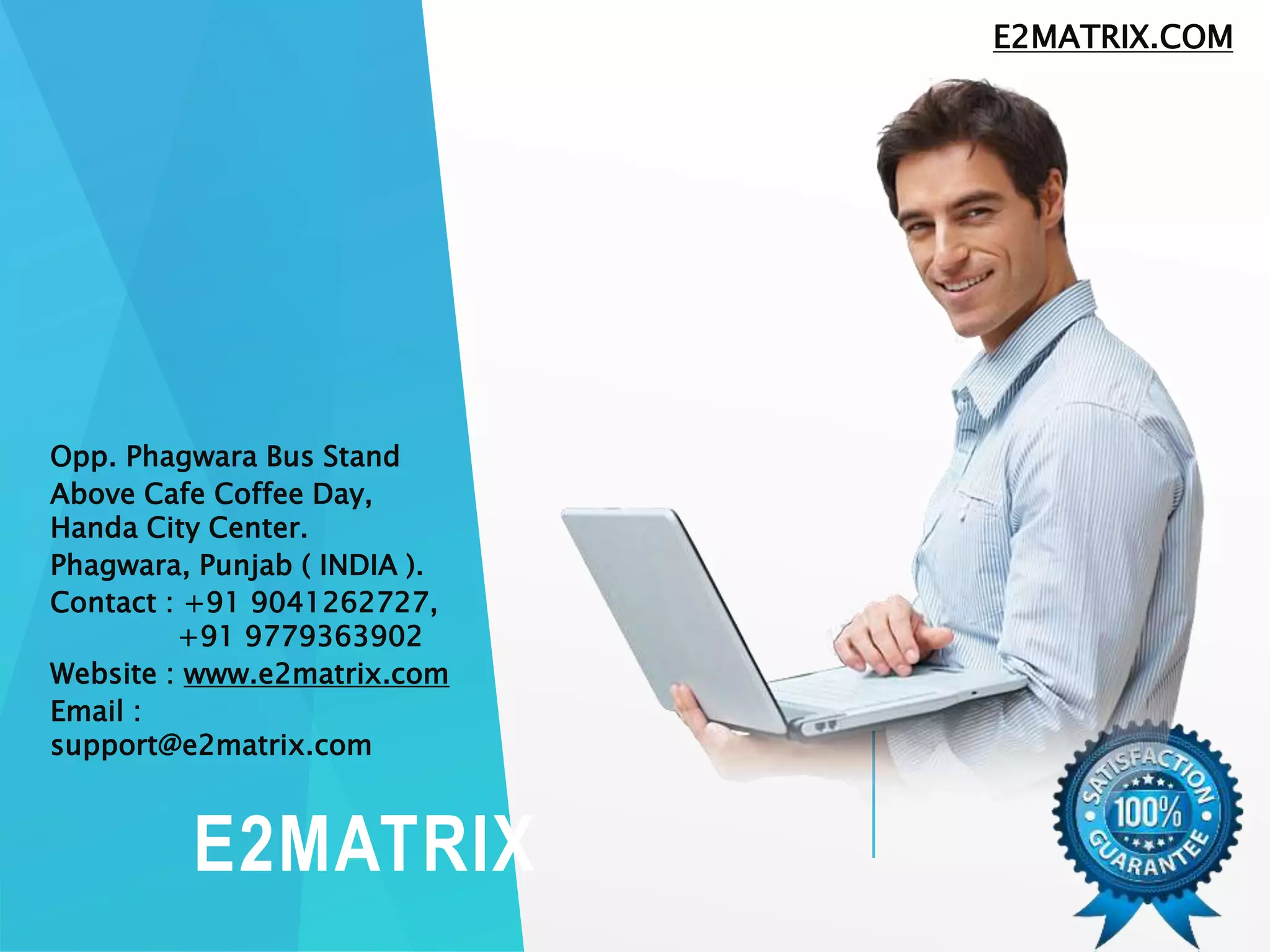 E2MATRIX
Opp. Phagwara Bus Stand
Above Cafe Coffee Day,
Handa City Center.
Phagwara, Punjab ( INDIA ).
Contact : +91 9041262727,
+91 9779363902
Website : www.e2matrix.com
Email :
support@e2matrix.com
E2MATRIX.COM
 