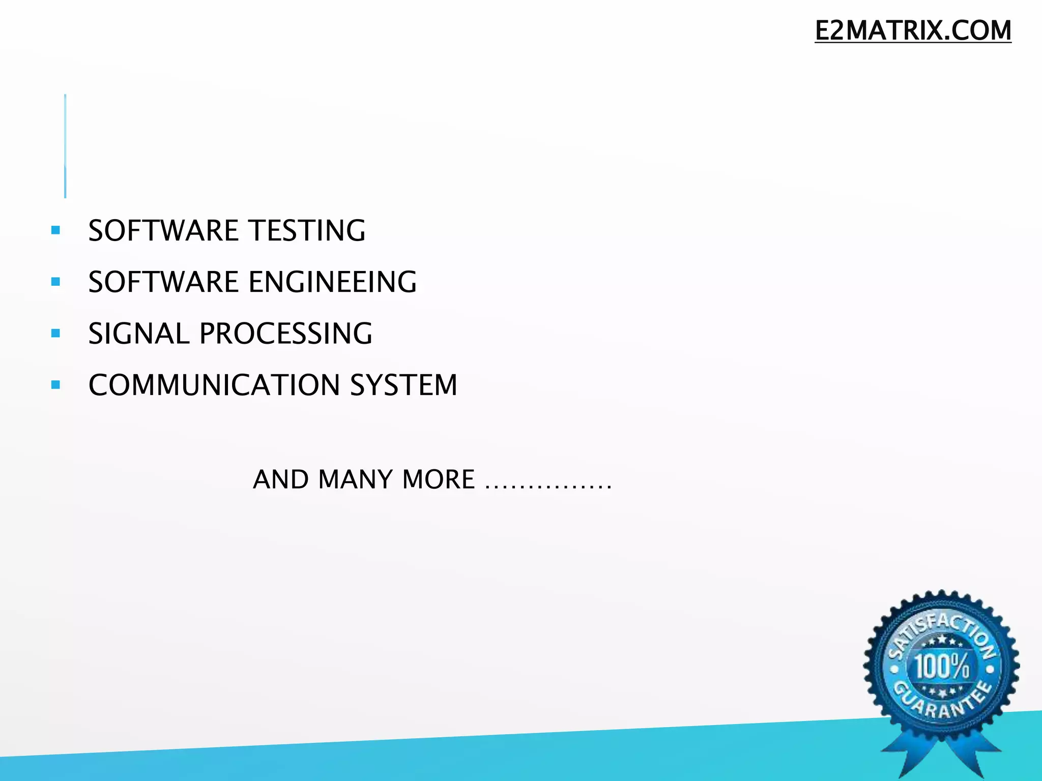  SOFTWARE TESTING
 SOFTWARE ENGINEEING
 SIGNAL PROCESSING
 COMMUNICATION SYSTEM
AND MANY MORE ……………
E2MATRIX.COM
 