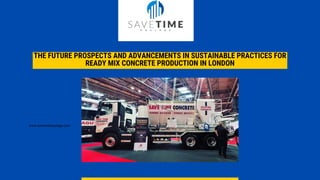 THE FUTURE PROSPECTS AND ADVANCEMENTS IN SUSTAINABLE PRACTICES FOR
READY MIX CONCRETE PRODUCTION IN LONDON
www.savetimehaulage.com
 