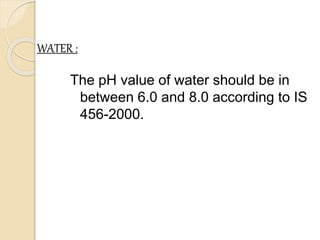 WATER :
The pH value of water should be in
between 6.0 and 8.0 according to IS
456-2000.
 
