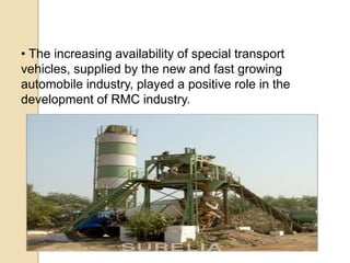 • The increasing availability of special transport
vehicles, supplied by the new and fast growing
automobile industry, played a positive role in the
development of RMC industry.
 