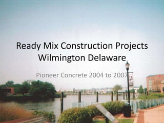 Ready Mix Construction Projects Wilmington Delaware Pioneer Concrete 2004 to 2007 