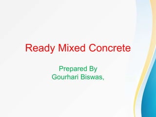 Ready Mixed Concrete
Prepared By
Gourhari Biswas,
 