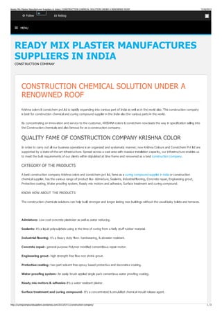  MENU
READY MIX PLASTER MANUFACTURESREADY MIX PLASTER MANUFACTURES
SUPPLIERS IN INDIASUPPLIERS IN INDIA
CONSTRUCTION COMPANY
CONSTRUCTION CHEMICAL SOLUTION UNDER A
RENOWNED ROOF
Krishna colors & constchem pvt.ltd is rapidly expanding into various part of India as well as in the world also. This construction company
is best for construction chemical and curing compound supplier in the India also the various parts in the world.
By concentrating on innovation and service to the customer, KRISHNA colors & constchem now leads the way in specification selling into
the Construction chemicals and also famous for as a construction company.
QUALITY FAME OF CONSTRUCTION COMPANY KRISHNA COLOR
In order to carry out all our business operations is an organized and systematic manner; now Krishna Colours and Constchem Pvt ltd are
supported by a state-of-the-art infrastructure. Spread across a vast area with massive installation capacity, our infrastructure enables us
to meet the bulk requirements of our clients within stipulated at time frame and renowned as a best construction company.
CATEGORY OF THE PRODUCTS
A best construction company Krishna colors and constchem pvt ltd, fame as a curing compound supplier in india or construction
chemical supplier, has the various range of product like- Admixture, Sealants, Industrial flooring, Concrete repair, Engineering grout,
Protective coating, Water proofing system, Ready mix motors and adhesive, Surface treatment and curing compound.
KNOW HOW ABOUT THE PRODUCTS
The construction chemicals solutions can help build stronger and longer lasting new buildings without the usual leaky toilets and terraces.
Admixture- Low cost concrete plasticizer as well as water reducing.
Sealants- it’s a liquid polysulphide using in the time of curing from a fairly stuff rubber material.
Industrial flooring- it’s a Heavy duty floor. hardwearing, & abrasion resistant.
Concrete repair- general purpose Polymer modified cementitious repair motor.
Engineering grout- high strength free flow non shrink grout.
Protective coating- two part solvent free epoxy based protective and decorative coating.
Water proofing system- An easily brush applied single pack cementious water proofing coating.
Ready mix motors & adhesive-It’s a water resistant plaster.
Surface treatment and curing compound- It’s a concentrated & emulsified chemical mould release agent.
FollowFollow ReblogReblog
Ready Mix Plaster Manufactures Suppliers in India | CONSTRUCTION CHEMICAL SOLUTION UNDER A RENOWNED ROOF 7/18/2013
http://curingcompoundsuppliers.wordpress.com/2013/07/11/construction-company/ 1 / 3
 