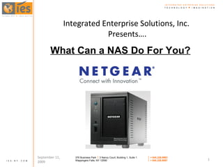 Integrated Enterprise Solutions, Inc.  Presents…. September 11, 2009 What Can a NAS Do For You? I N T E G R A T E D  E N T R P R I S E  S O L U T I O N S T  E  C  H  N  O  L  O  G  Y  +   I  M  A  G  I  N  A  T  I  O  N 376 Business Park    3 Nancy Court, Building 1, Suite 1 Wappingers Falls, NY 12590    P  845.226.9983    F  845.226.9987 I  E  S  -  N  Y  .  C  O  M 