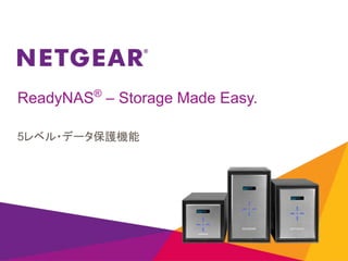 ReadyNAS®
– Storage Made Easy.
5レベル・データ保護機能
 