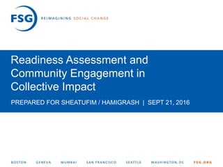 1© FSG |
Readiness Assessment and
Community Engagement in
Collective Impact
PREPARED FOR SHEATUFIM / HAMIGRASH | SEPT 21, 2016
 