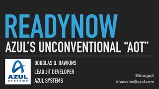 READYNOW
DOUGLAS Q. HAWKINS
LEAD JIT DEVELOPER
AZUL SYSTEMS
@dougqh
dhawkins@azul.com
AZUL’S UNCONVENTIONAL “AOT”
 