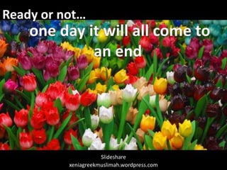 Ready or not…   one day it will all come to an end Slideshare xeniagreekmuslimah.wordpress.com 