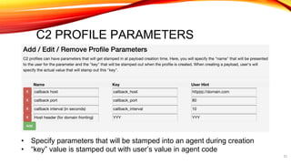 C2 PROFILE PARAMETERS
• Specify parameters that will be stamped into an agent during creation
• “key” value is stamped out with user’s value in agent code
23
 
