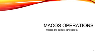 MACOS OPERATIONS
What’s the current landscape?
3
 