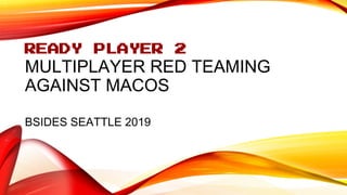 READY PLAYER 2
MULTIPLAYER RED TEAMING
AGAINST MACOS
BSIDES SEATTLE 2019
 