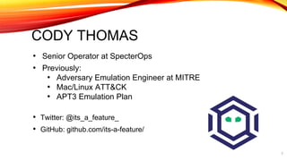 CODY THOMAS
• Senior Operator at SpecterOps
• Previously:
• Adversary Emulation Engineer at MITRE
• Mac/Linux ATT&CK
• APT...