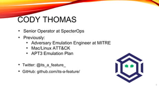 CODY THOMAS
• Senior Operator at SpecterOps
• Previously:
• Adversary Emulation Engineer at MITRE
• Mac/Linux ATT&CK
• APT3 Emulation Plan
• Twitter: @its_a_feature_
• GitHub: github.com/its-a-feature/
2
 