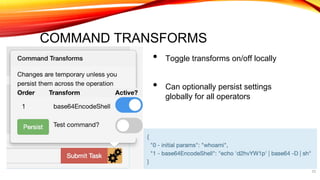 COMMAND TRANSFORMS
• Toggle transforms on/off locally
• Can optionally persist settings
globally for all operators
• Test outputs of each transform:
33
 