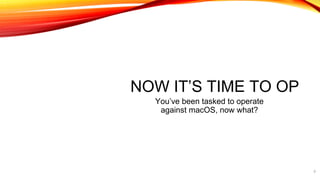 NOW IT’S TIME TO OP
You’ve been tasked to operate
against macOS, now what?
9
 