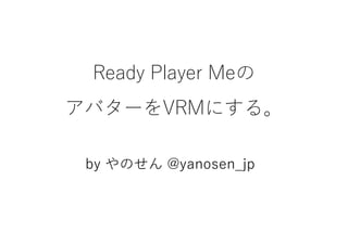 Ready Player Meの
アバターをVRMにする。
by やのせん @yanosen_jp
 
