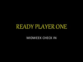 READY PLAYER ONE
MIDWEEK CHECK IN
 