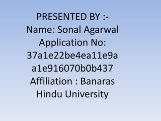 PRESENTED BY :-
Name: Sonal Agarwal
Application No:
37a1e22be4ea11e9a
a1e916070b0b437
Affiliation : Banaras
Hindu University
 