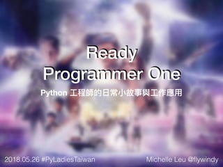 Python ⼯工程師的⽇日常⼩小故事與⼯工作應⽤用
Ready
Programmer One
Michelle Leu @ﬂywindy2018.05.26 #PyLadiesTaiwan
 