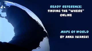 Ready Reference:
finding the “where”
online

Maps of World
By Anna Iwanski

 