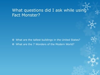 What questions did I ask while using
Fact Monster?

 What are the tallest buildings in the United States?
 What are the 7 Wonders of the Modern World?

 